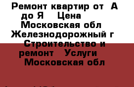 Ремонт квартир от  А до Я. › Цена ­ 100 - Московская обл., Железнодорожный г. Строительство и ремонт » Услуги   . Московская обл.